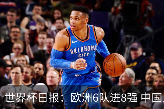 世界杯日报：欧洲6队进8强 中国足协辟谣“拒佛得角友谊赛邀请”