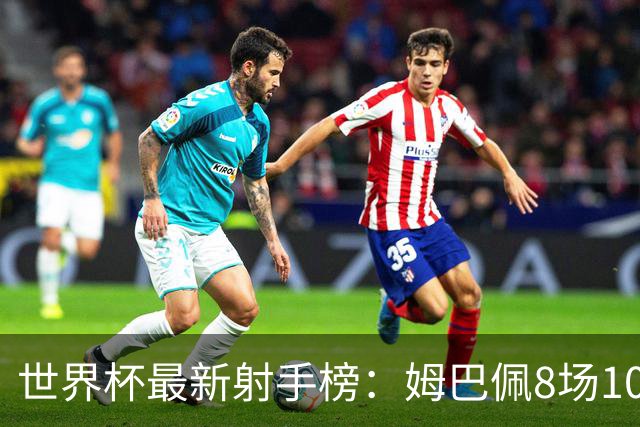 世界杯最新射手榜：姆巴佩8场10球领跑，梅西决赛拿金靴条件出炉