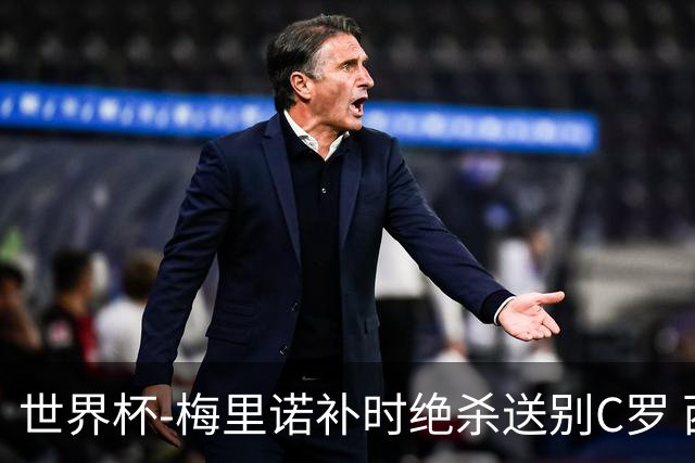 世界杯-梅里诺补时绝杀送别C罗 西班牙1-0葡萄牙进8强