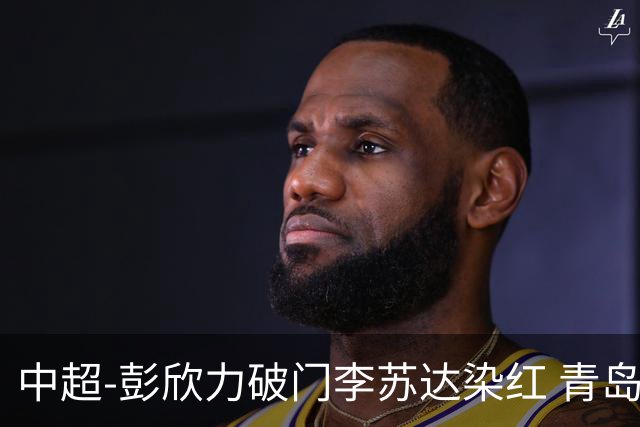 中超-彭欣力破门李苏达染红 青岛西海岸2-0青岛海牛