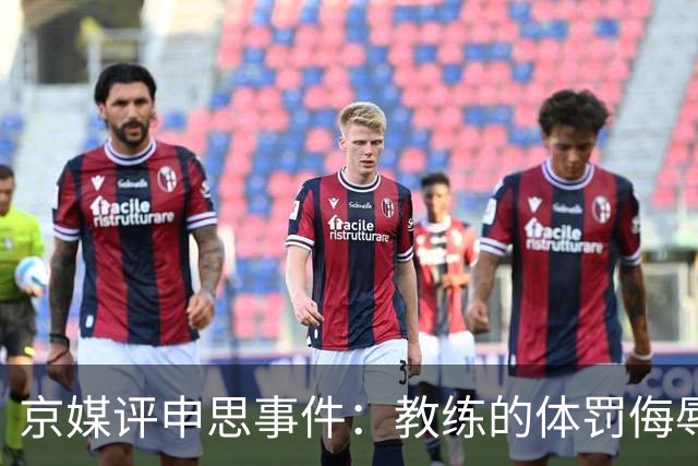 京媒评申思事件：教练的体罚侮辱践踏小球员自尊，打碎足球梦想