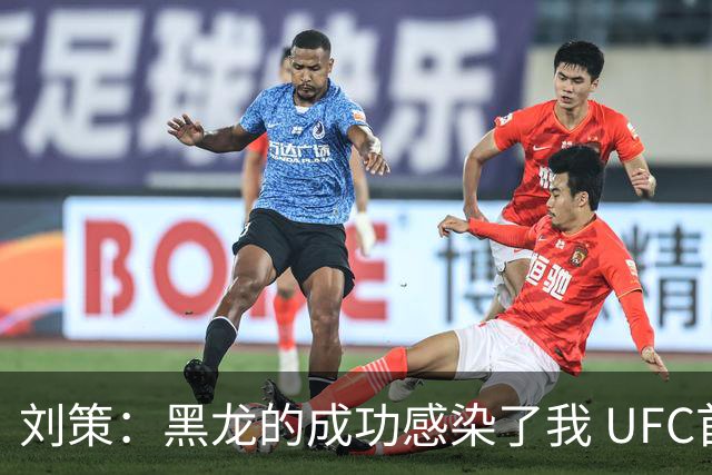 刘策：黑龙的成功感染了我 UFC首秀将奉献炸裂表现