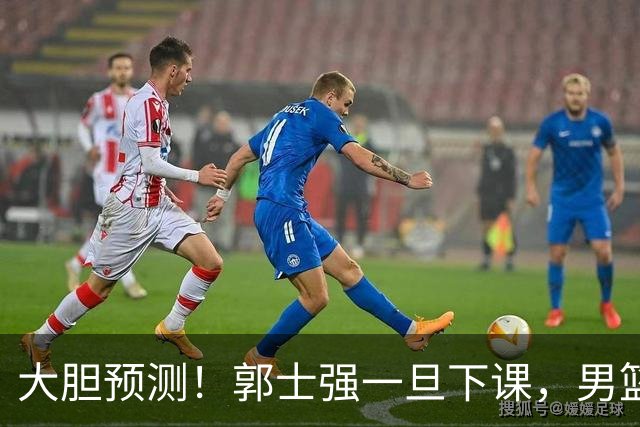 大胆预测！郭士强一旦下课，男篮新主帅99％在以下会在这三人之间产生