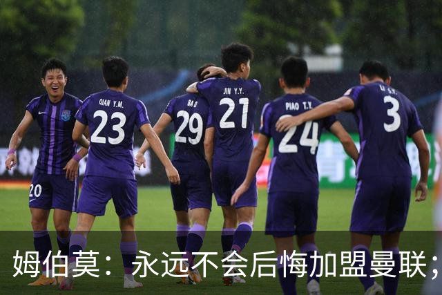 姆伯莫：永远不会后悔加盟曼联；不惊讶球队上赛季的成绩