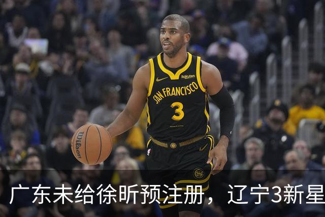 广东未给徐昕预注册，辽宁3新星升一队，山东报价1米93后卫，胡金秋留广厦