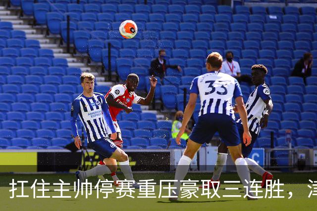 扛住主帅停赛重压豪取三连胜，津门虎首次跳出降级区