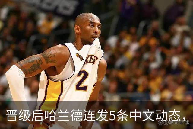晋级后哈兰德连发5条中文动态，配乐尤爱伍佰《挪威的森林》