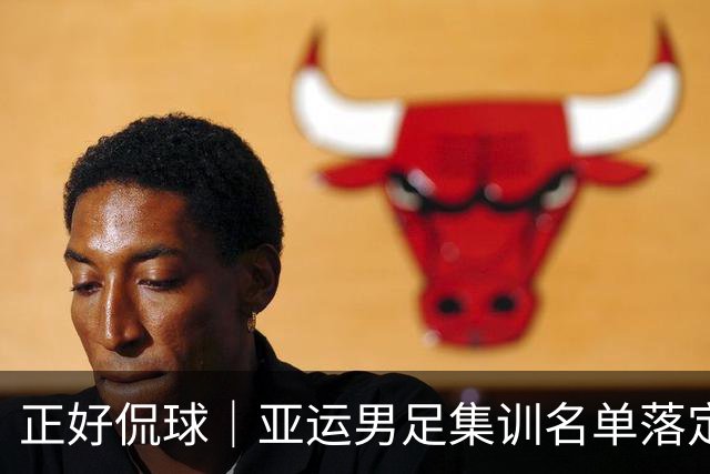 正好侃球｜亚运男足集训名单落定，老将压阵能否杀出死亡之组
