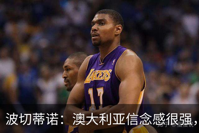波切蒂诺：澳大利亚信念感很强，要击败这样的球队是很难的