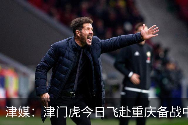津媒：津门虎今日飞赴重庆备战中超 巴顿透露世界杯只能看上午场
