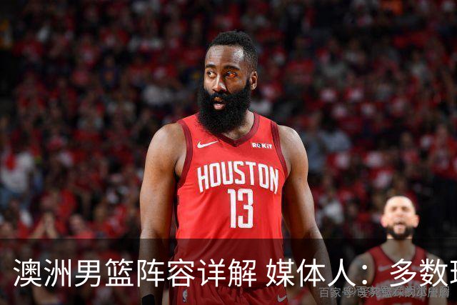 澳洲男篮阵容详解 媒体人：多数球员赋闲一段时间 是否有合练存疑