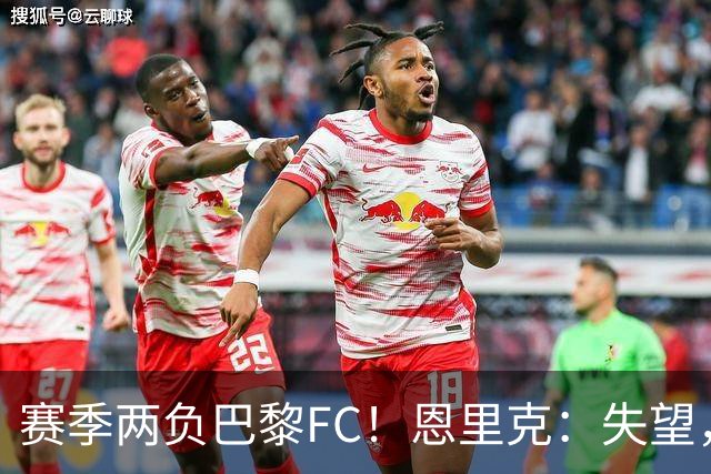 赛季两负巴黎FC！恩里克：失望，欧冠决赛还有十几天状态却这么差