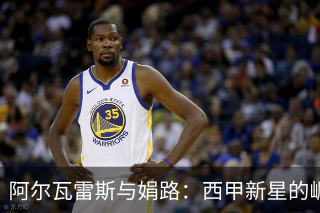 阿尔瓦雷斯与娟路：西甲新星的崛起与战术博弈