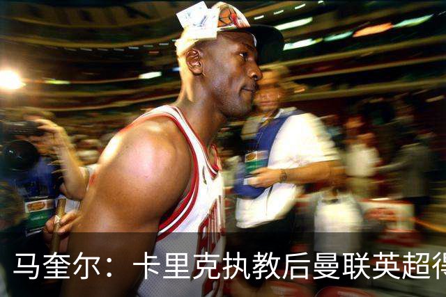 马奎尔：卡里克执教后曼联英超得分最多，这个季前赛很不错