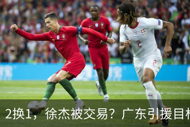 2换1，徐杰被交易？广东引援目标曝光，22岁，193，解决最大短板
