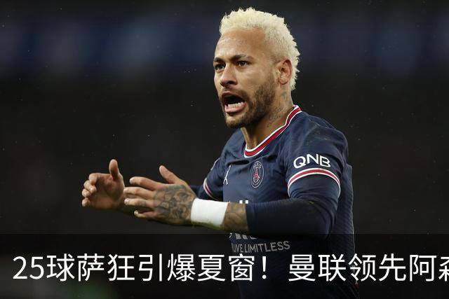 25球萨狂引爆夏窗！曼联领先阿森纳一步，枪手需抢人替代罗杰斯