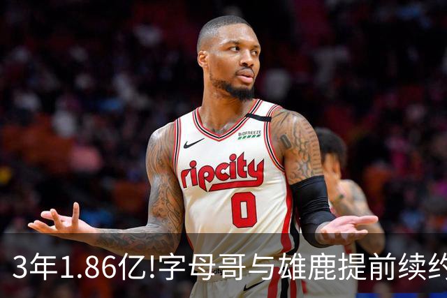 3年1.86亿!字母哥与雄鹿提前续约 年薪超6千万