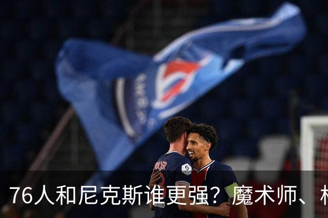 76人和尼克斯谁更强？魔术师、格林的看法是一致的