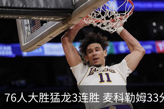 76人大胜猛龙3连胜 麦科勒姆33分鹈鹕轻取活塞