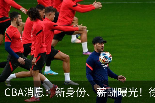 CBA消息：新身份、薪酬曝光！徐杰抵达四川，正式签约新合同，黄金导师身份曝光